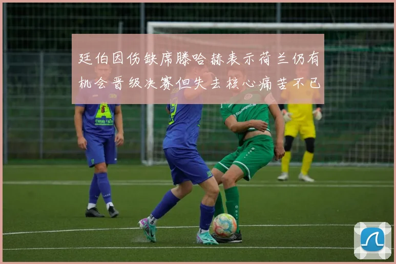 廷伯因伤缺席滕哈赫表示荷兰仍有机会晋级决赛但失去核心痛苦不已