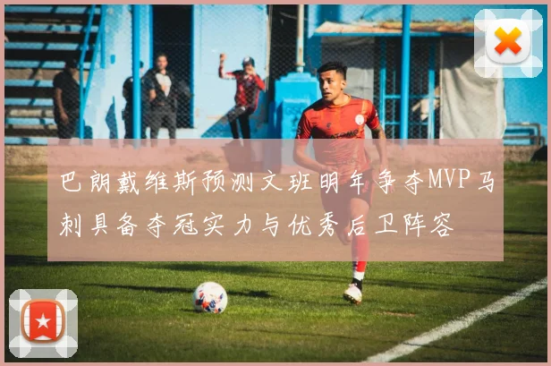巴朗戴维斯预测文班明年争夺MVP马刺具备夺冠实力与优秀后卫阵容