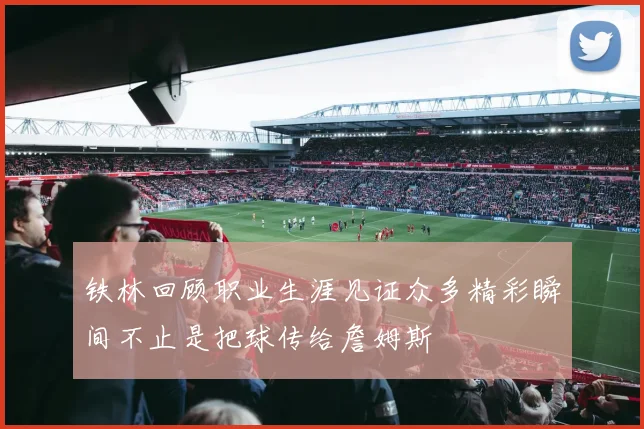 铁林回顾职业生涯见证众多精彩瞬间不止是把球传给詹姆斯