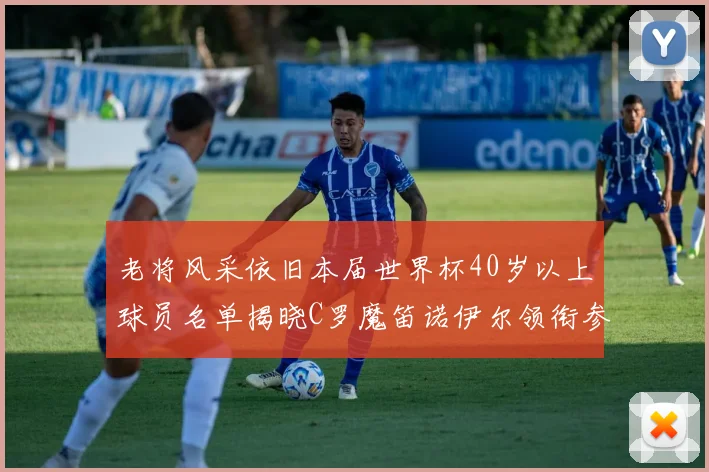老将风采依旧本届世界杯40岁以上球员名单揭晓C罗魔笛诺伊尔领衔参赛