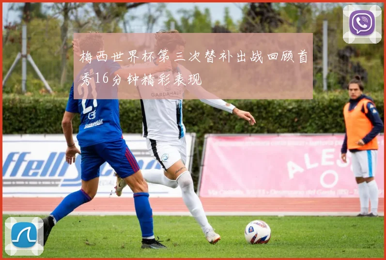 梅西世界杯第三次替补出战回顾首秀16分钟精彩表现