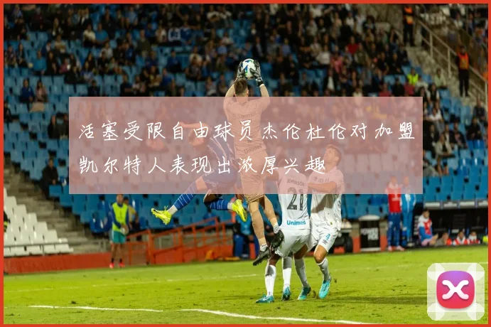 活塞受限自由球员杰伦杜伦对加盟凯尔特人表现出浓厚兴趣