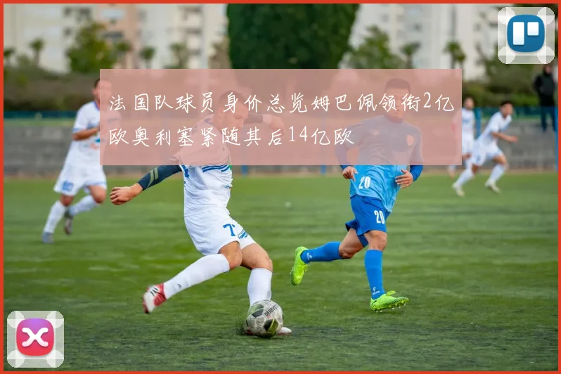 法国队球员身价总览姆巴佩领衔2亿欧奥利塞紧随其后14亿欧