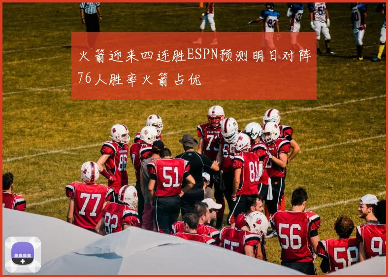 火箭迎来四连胜ESPN预测明日对阵76人胜率火箭占优