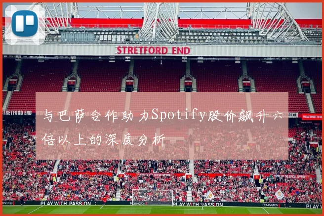 与巴萨合作助力Spotify股价飙升六倍以上的深度分析