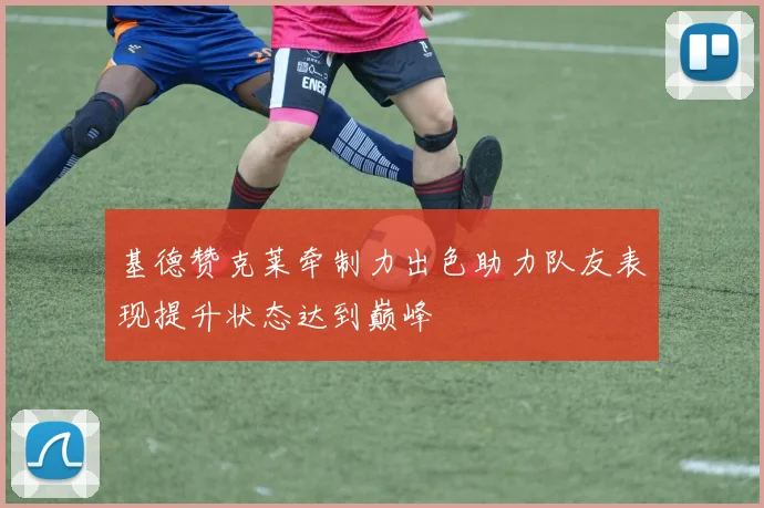 基德赞克莱牵制力出色助力队友表现提升状态达到巅峰