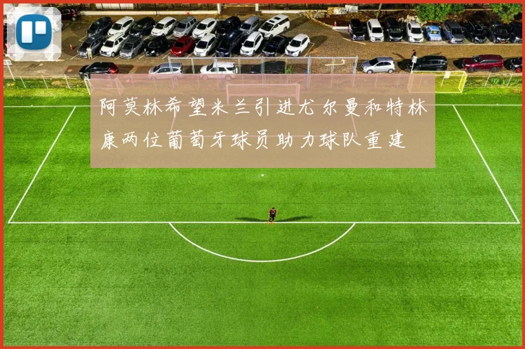 阿莫林希望米兰引进尤尔曼和特林康两位葡萄牙球员助力球队重建