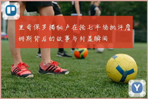 里奇保罗揭秘卢在抢七半场批评詹姆斯背后的故事与封盖瞬间