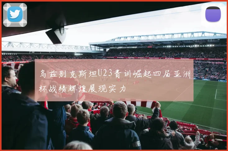乌兹别克斯坦U23青训崛起四届亚洲杯战绩辉煌展现实力