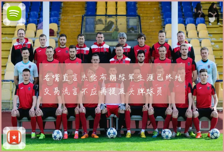 名嘴直言杰伦布朗绿军生涯已终结交易流言不应再提及头牌球员