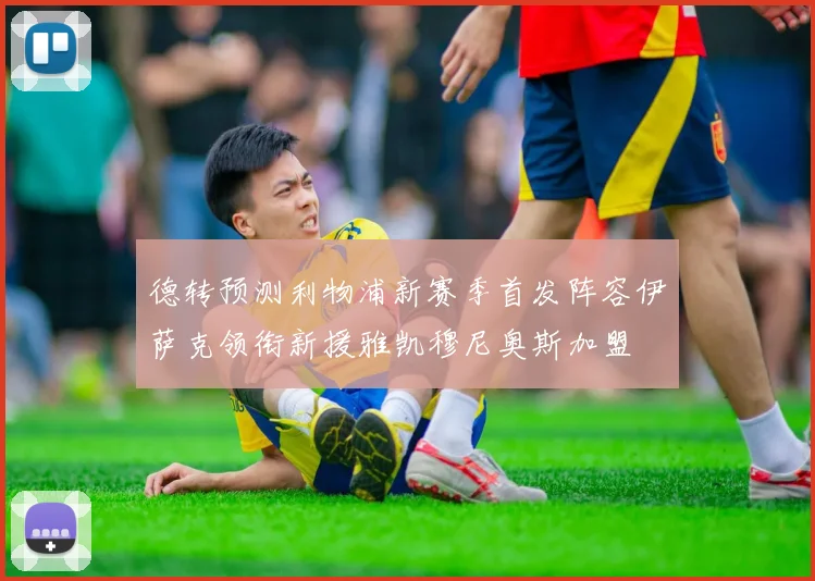 德转预测利物浦新赛季首发阵容伊萨克领衔新援雅凯穆尼奥斯加盟