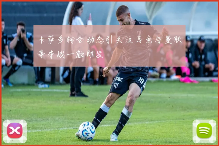 卡萨多转会动态引关注马竞与曼联争夺战一触即发