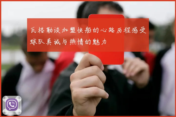 瓦格勒谈加盟快船的心路历程感受球队真诚与热情的魅力