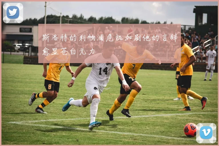 斯洛特的利物浦危机加剧他的言辞愈显苍白无力
