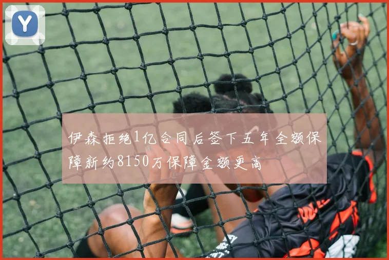 伊森拒绝1亿合同后签下五年全额保障新约8150万保障金额更高
