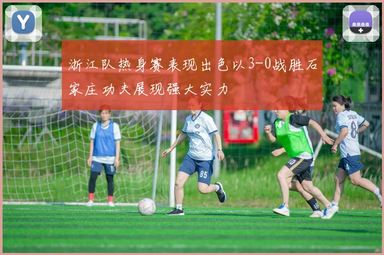 浙江队热身赛表现出色以3-0战胜石家庄功夫展现强大实力