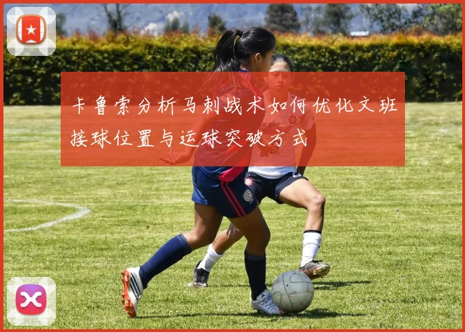 卡鲁索分析马刺战术如何优化文班接球位置与运球突破方式