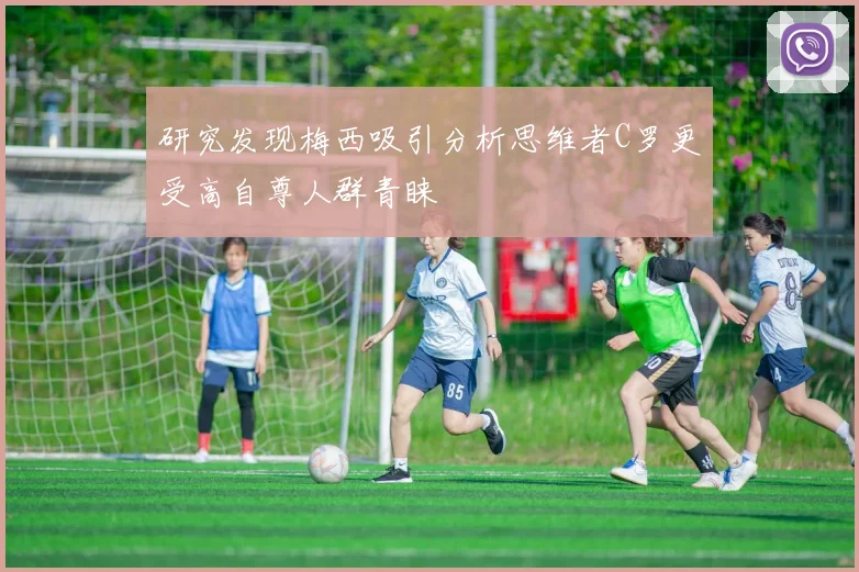 研究发现梅西吸引分析思维者C罗更受高自尊人群青睐