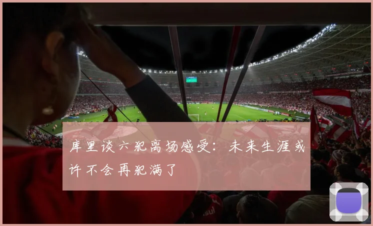 库里谈六犯离场感受：未来生涯或许不会再犯满了