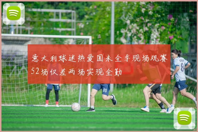 意大利球迷热爱国米全季现场观赛52场仅差两场实现全勤