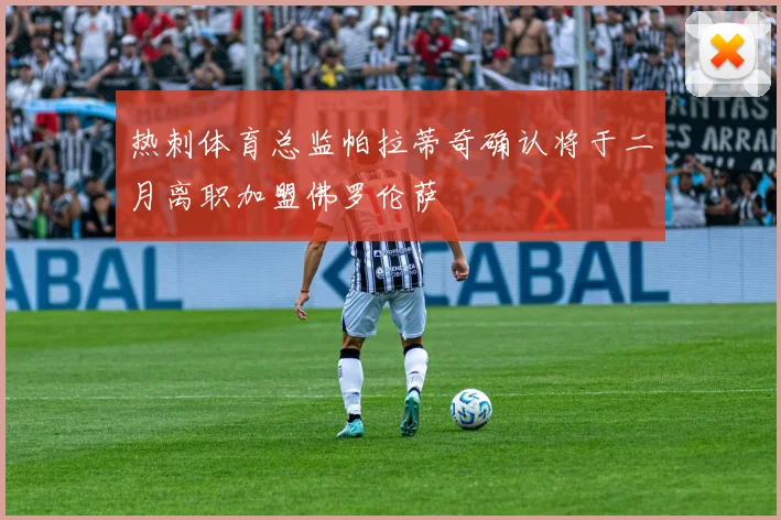 热刺体育总监帕拉蒂奇确认将于二月离职加盟佛罗伦萨