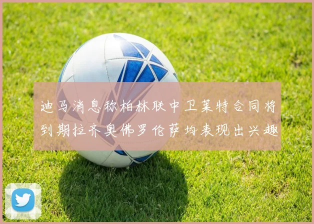迪马消息称柏林联中卫莱特合同将到期拉齐奥佛罗伦萨均表现出兴趣