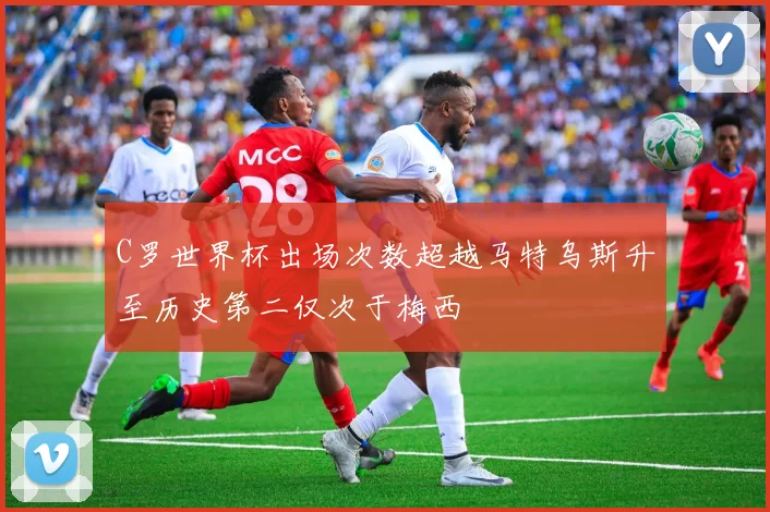 C罗世界杯出场次数超越马特乌斯升至历史第二仅次于梅西