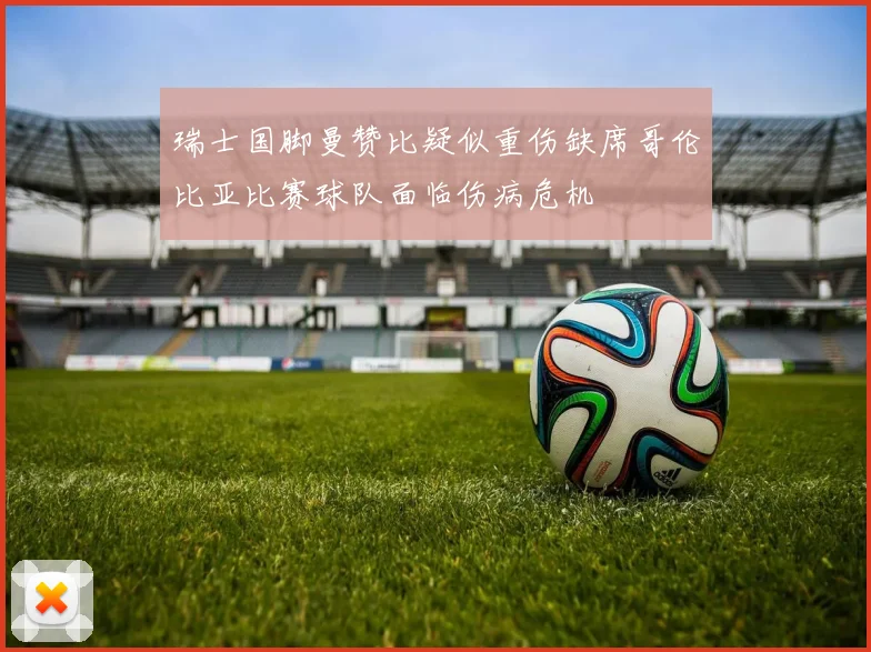 瑞士国脚曼赞比疑似重伤缺席哥伦比亚比赛球队面临伤病危机