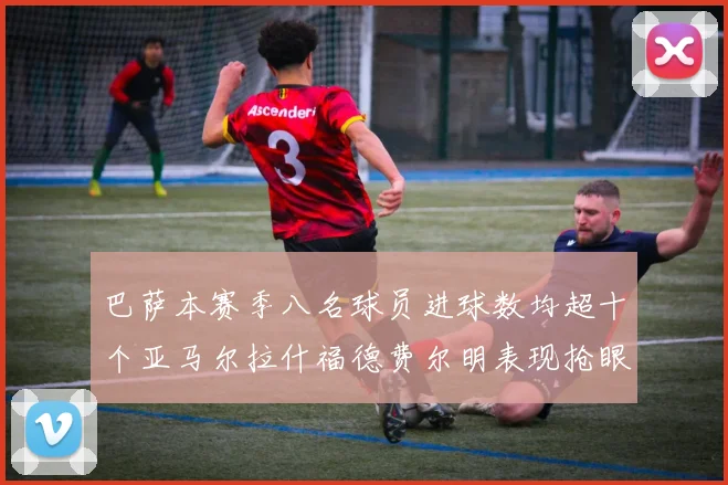 巴萨本赛季八名球员进球数均超十个亚马尔拉什福德费尔明表现抢眼